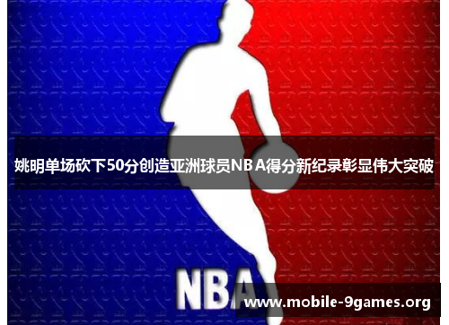 姚明单场砍下50分创造亚洲球员NBA得分新纪录彰显伟大突破