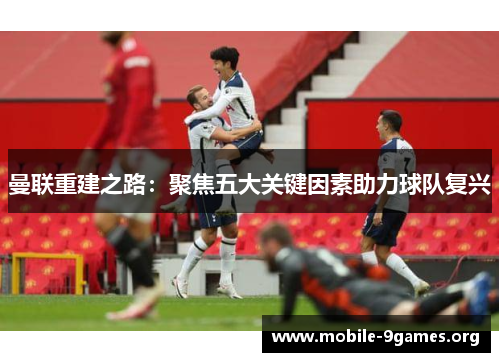 曼联重建之路：聚焦五大关键因素助力球队复兴
