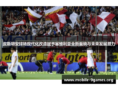 皮斯胡安球场现代化改造赋予塞维利亚全新面貌与未来发展潜力