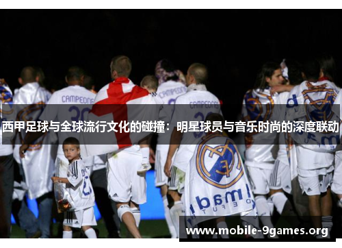 西甲足球与全球流行文化的碰撞：明星球员与音乐时尚的深度联动