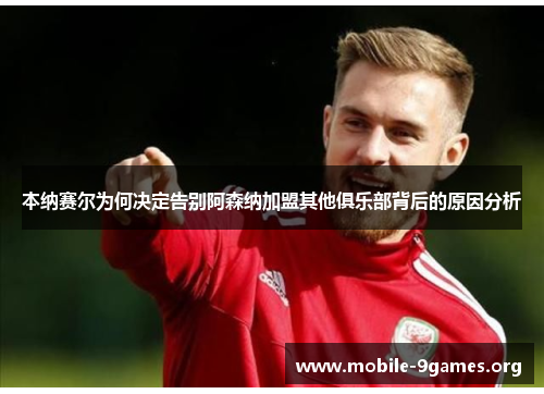 本纳赛尔为何决定告别阿森纳加盟其他俱乐部背后的原因分析