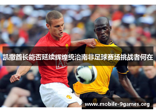 凯撒酋长能否延续辉煌统治南非足球赛场挑战者何在