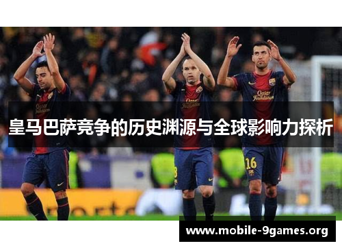 皇马巴萨竞争的历史渊源与全球影响力探析