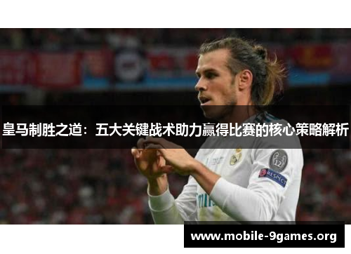 皇马制胜之道：五大关键战术助力赢得比赛的核心策略解析
