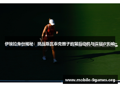伊埃拉身份揭秘：挑战斯瓦泰克圈子的背后动机与深层次影响