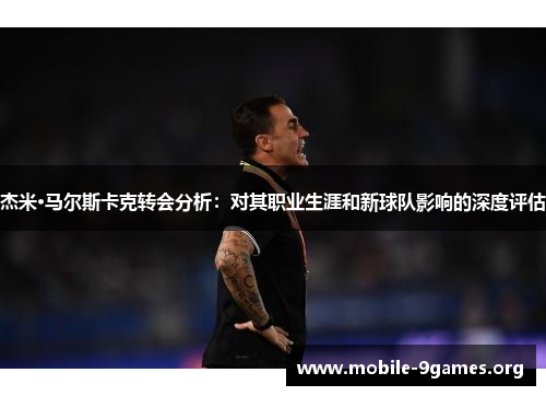 杰米·马尔斯卡克转会分析：对其职业生涯和新球队影响的深度评估