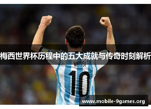 梅西世界杯历程中的五大成就与传奇时刻解析