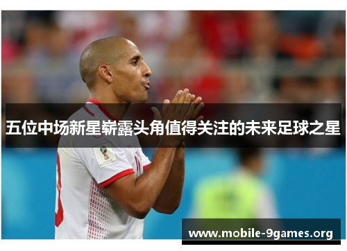 五位中场新星崭露头角值得关注的未来足球之星