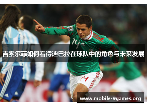 吉索尔菲如何看待迪巴拉在球队中的角色与未来发展 吉索尔菲如何看待迪巴拉在球队中的角色与未来发展