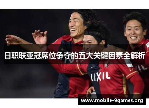 日职联亚冠席位争夺的五大关键因素全解析