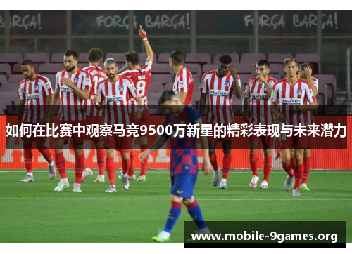 如何在比赛中观察马竞9500万新星的精彩表现与未来潜力