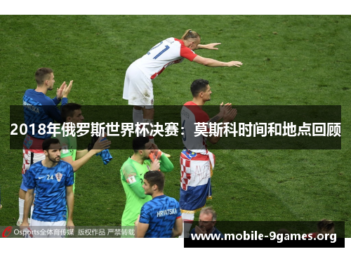 2018年俄罗斯世界杯决赛:莫斯科时间和地点回顾 2018年俄罗斯世界杯决赛:莫斯科时间和地点回顾