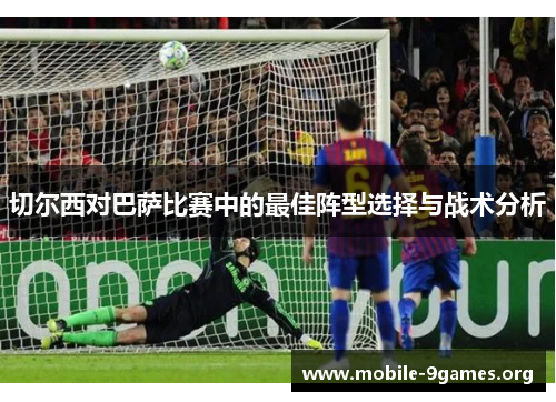 切尔西对巴萨比赛中的最佳阵型选择与战术分析 切尔西对巴萨比赛中的最佳阵型选择与战术分析