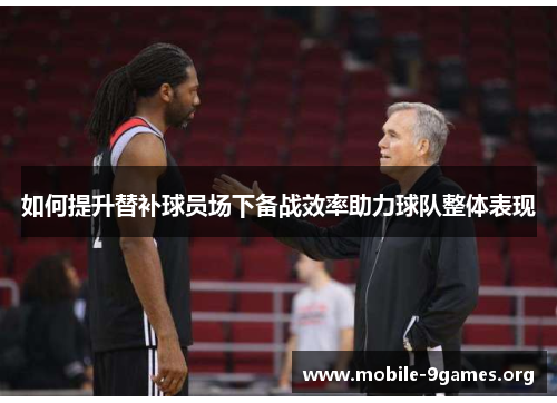 如何提升替补球员场下备战效率助力球队整体表现 如何提升替补球员场下备战效率助力球队整体表现
