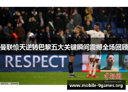 曼联惊天逆转巴黎五大关键瞬间震撼全场回顾 曼联惊天逆转巴黎五大关键瞬间震撼全场回顾