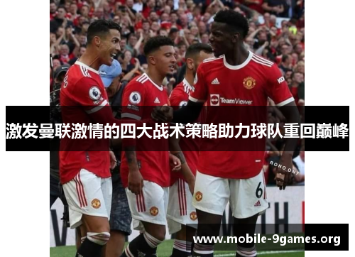 激发曼联激情的四大战术策略助力球队重回巅峰 激发曼联激情的四大战术策略助力球队重回巅峰