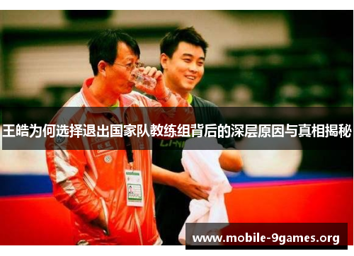 王皓为何选择退出国家队教练组背后的深层原因与真相揭秘