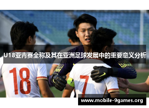 U18亚青赛全称及其在亚洲足球发展中的重要意义分析