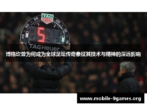 博格坎普为何成为全球足坛传奇象征其技术与精神的深远影响