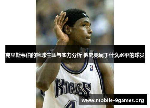 克里斯韦伯的篮球生涯与实力分析 他究竟属于什么水平的球员