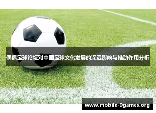 偶偶足球论坛对中国足球文化发展的深远影响与推动作用分析 偶偶足球论坛对中国足球文化发展的深远影响与推动作用分析