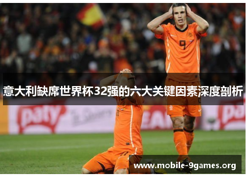 意大利缺席世界杯32强的六大关键因素深度剖析 意大利缺席世界杯32强的六大关键因素深度剖析
