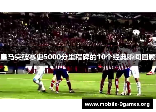 皇马突破赛史5000分里程碑的10个经典瞬间回顾