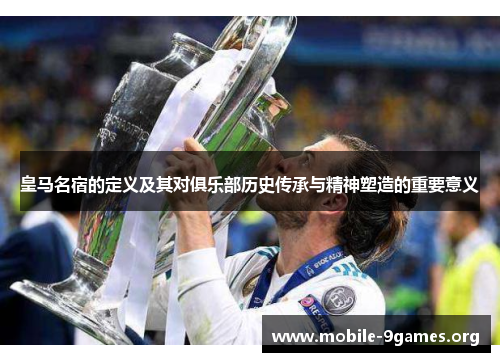 皇马名宿的定义及其对俱乐部历史传承与精神塑造的重要意义