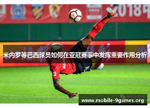 米内罗等巴西球员如何在亚冠赛事中发挥重要作用分析