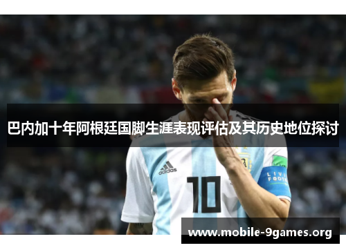 巴内加十年阿根廷国脚生涯表现评估及其历史地位探讨