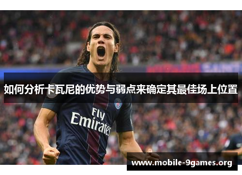 如何分析卡瓦尼的优势与弱点来确定其最佳场上位置