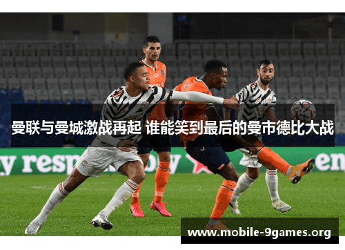 曼联与曼城激战再起 谁能笑到最后的曼市德比大战