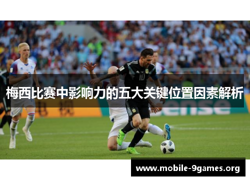 梅西比赛中影响力的五大关键位置因素解析
