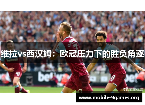 维拉vs西汉姆：欧冠压力下的胜负角逐