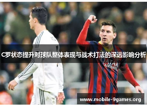 C罗状态提升对球队整体表现与战术打法的深远影响分析 C罗状态提升对球队整体表现与战术打法的深远影响分析
