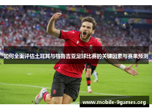 如何全面评估土耳其与格鲁吉亚足球比赛的关键因素与赛果预测 如何全面评估土耳其与格鲁吉亚足球比赛的关键因素与赛果预测