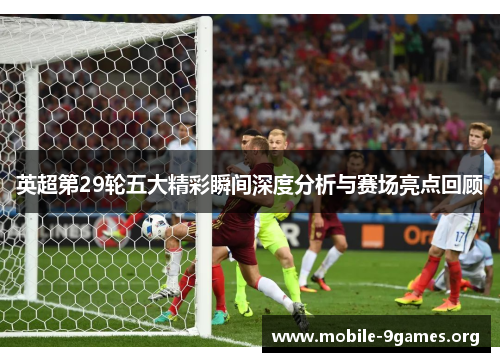 英超第29轮五大精彩瞬间深度分析与赛场亮点回顾