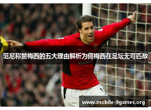 范尼称赞梅西的五大理由解析为何梅西在足坛无可匹敌 范尼称赞梅西的五大理由解析为何梅西在足坛无可匹敌