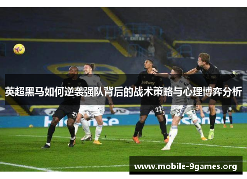 英超黑马如何逆袭强队背后的战术策略与心理博弈分析