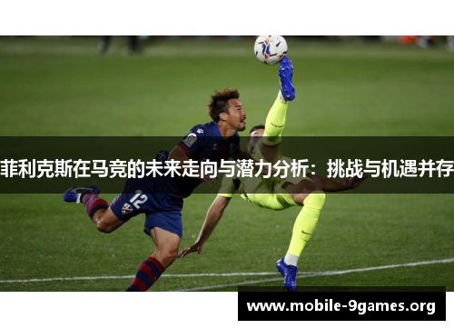 菲利克斯在马竞的未来走向与潜力分析：挑战与机遇并存