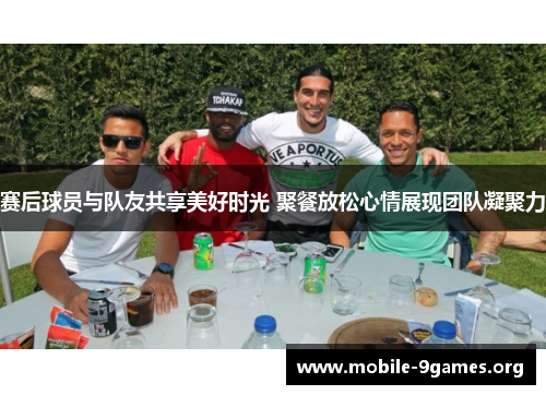 赛后球员与队友共享美好时光 聚餐放松心情展现团队凝聚力