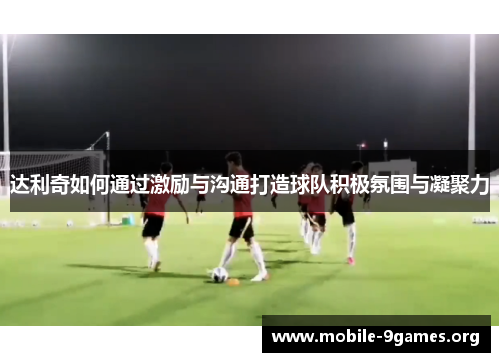 达利奇如何通过激励与沟通打造球队积极氛围与凝聚力 达利奇如何通过激励与沟通打造球队积极氛围与凝聚力
