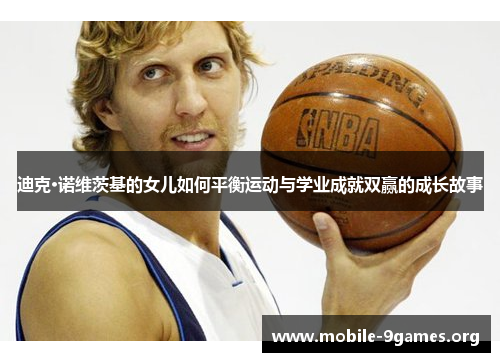 迪克·诺维茨基的女儿如何平衡运动与学业成就双赢的成长故事 迪克·诺维茨基的女儿如何平衡运动与学业成就双赢的成长故事