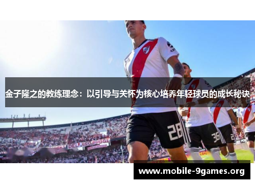 金子隆之的教练理念:以引导与关怀为核心培养年轻球员的成长秘诀 金子隆之的教练理念:以引导与关怀为核心培养年轻球员的成长秘诀