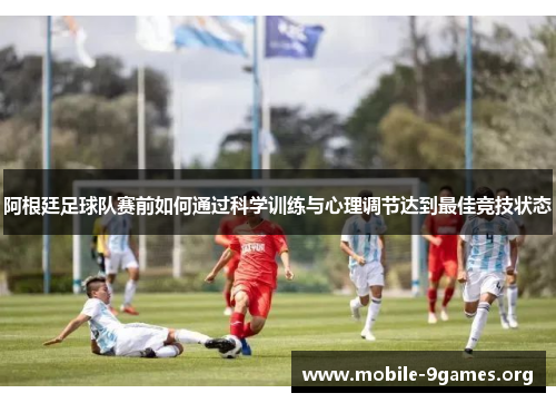 阿根廷足球队赛前如何通过科学训练与心理调节达到最佳竞技状态