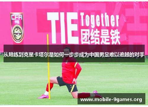 从陪练到克星卡塔尔是如何一步步成为中国男足难以逾越的对手 从陪练到克星卡塔尔是如何一步步成为中国男足难以逾越的对手