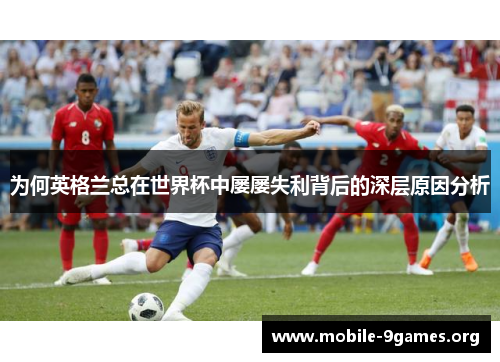为何英格兰总在世界杯中屡屡失利背后的深层原因分析 为何英格兰总在世界杯中屡屡失利背后的深层原因分析