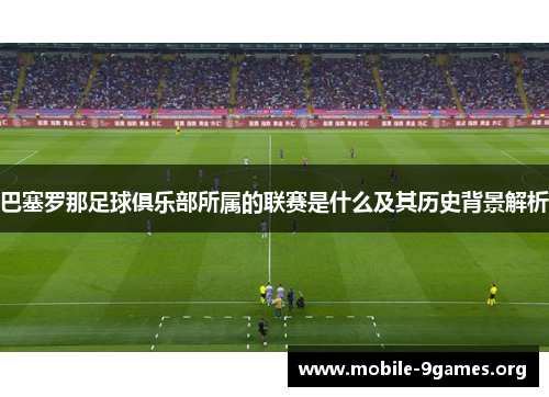 巴塞罗那足球俱乐部所属的联赛是什么及其历史背景解析