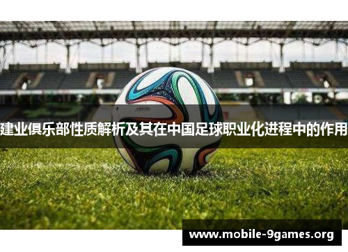 建业俱乐部性质解析及其在中国足球职业化进程中的作用 建业俱乐部性质解析及其在中国足球职业化进程中的作用