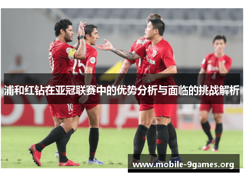 浦和红钻在亚冠联赛中的优势分析与面临的挑战解析 浦和红钻在亚冠联赛中的优势分析与面临的挑战解析